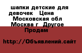 шапки детские для девочек › Цена ­ 100 - Московская обл., Москва г. Другое » Продам   